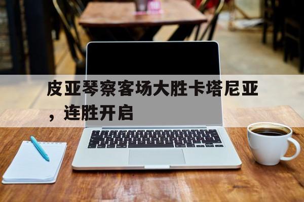 开云体育官网-关于皮亚琴察客场大胜卡塔尼亚，连胜开启的信息