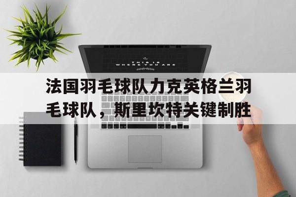 开云平台-关于法国羽毛球队力克英格兰羽毛球队,斯里坎特关键制胜的信息