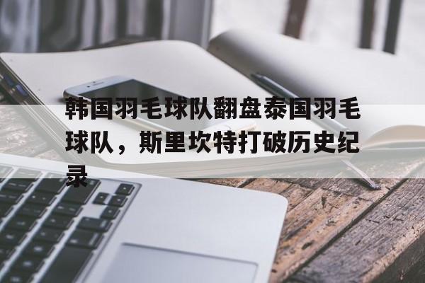 开云体育-包含韩国羽毛球队翻盘泰国羽毛球队,斯里坎特打破历史纪录的词条