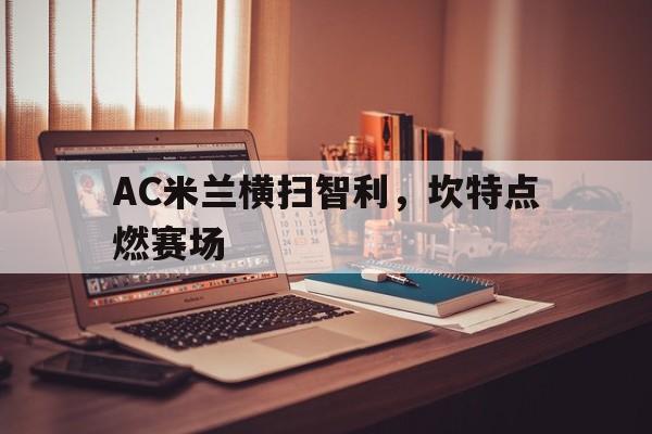 开云体育APP下载-AC米兰横扫智利，坎特点燃赛场